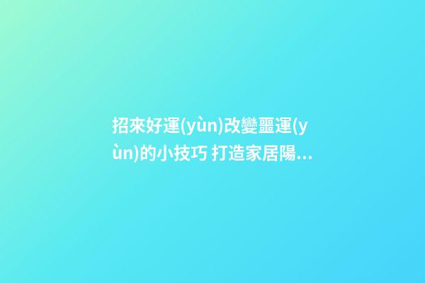 招來好運(yùn)改變噩運(yùn)的小技巧 打造家居陽臺好風(fēng)水